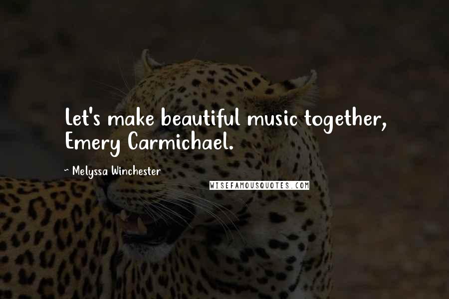 Melyssa Winchester Quotes: Let's make beautiful music together, Emery Carmichael.