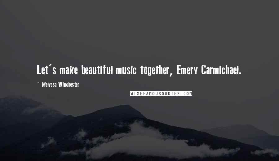 Melyssa Winchester Quotes: Let's make beautiful music together, Emery Carmichael.