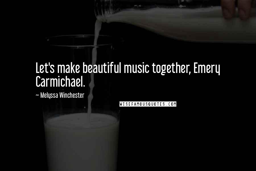 Melyssa Winchester Quotes: Let's make beautiful music together, Emery Carmichael.