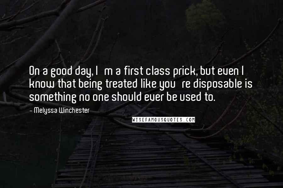 Melyssa Winchester Quotes: On a good day, I'm a first class prick, but even I know that being treated like you're disposable is something no one should ever be used to.