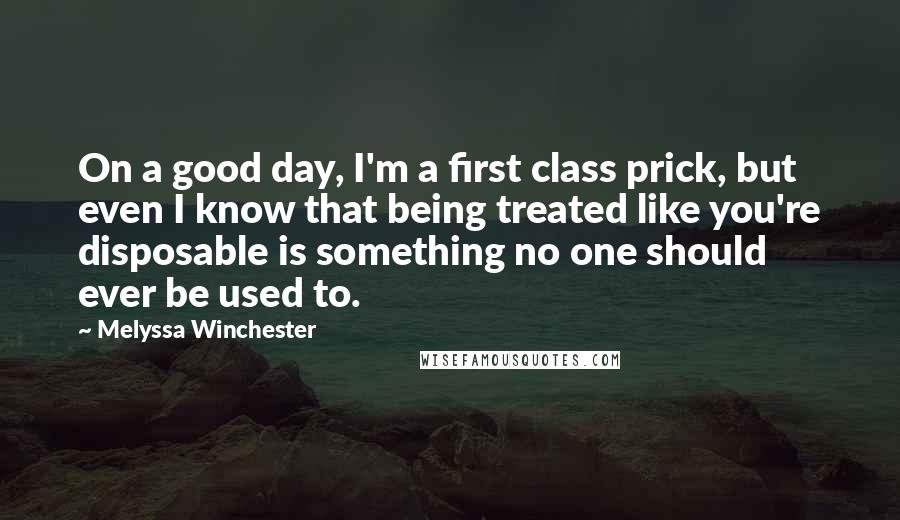 Melyssa Winchester Quotes: On a good day, I'm a first class prick, but even I know that being treated like you're disposable is something no one should ever be used to.