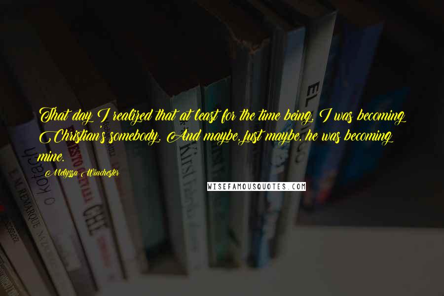 Melyssa Winchester Quotes: That day I realized that at least for the time being, I was becoming Christian's somebody. And maybe, just maybe, he was becoming mine.