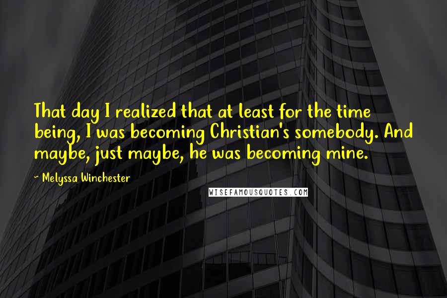 Melyssa Winchester Quotes: That day I realized that at least for the time being, I was becoming Christian's somebody. And maybe, just maybe, he was becoming mine.