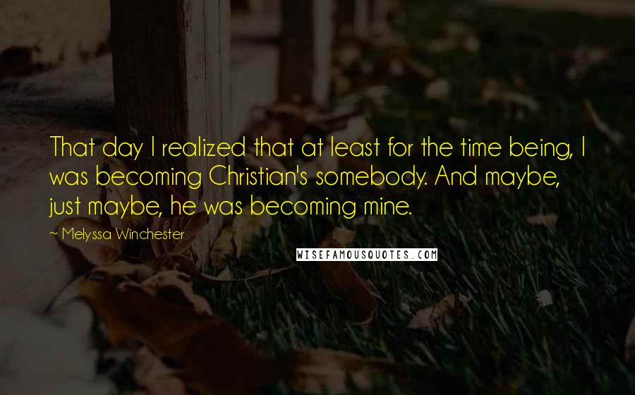 Melyssa Winchester Quotes: That day I realized that at least for the time being, I was becoming Christian's somebody. And maybe, just maybe, he was becoming mine.