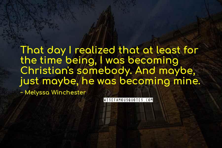 Melyssa Winchester Quotes: That day I realized that at least for the time being, I was becoming Christian's somebody. And maybe, just maybe, he was becoming mine.