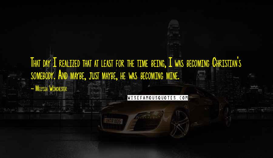 Melyssa Winchester Quotes: That day I realized that at least for the time being, I was becoming Christian's somebody. And maybe, just maybe, he was becoming mine.