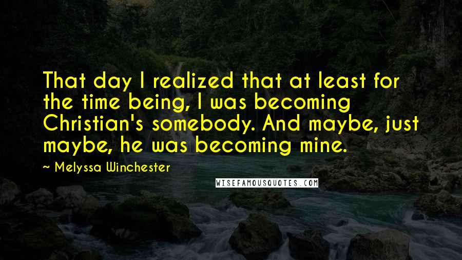 Melyssa Winchester Quotes: That day I realized that at least for the time being, I was becoming Christian's somebody. And maybe, just maybe, he was becoming mine.
