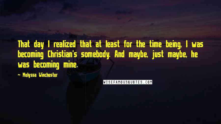 Melyssa Winchester Quotes: That day I realized that at least for the time being, I was becoming Christian's somebody. And maybe, just maybe, he was becoming mine.