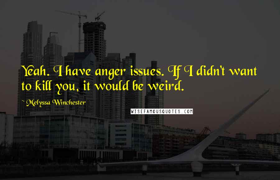 Melyssa Winchester Quotes: Yeah. I have anger issues. If I didn't want to kill you, it would be weird.