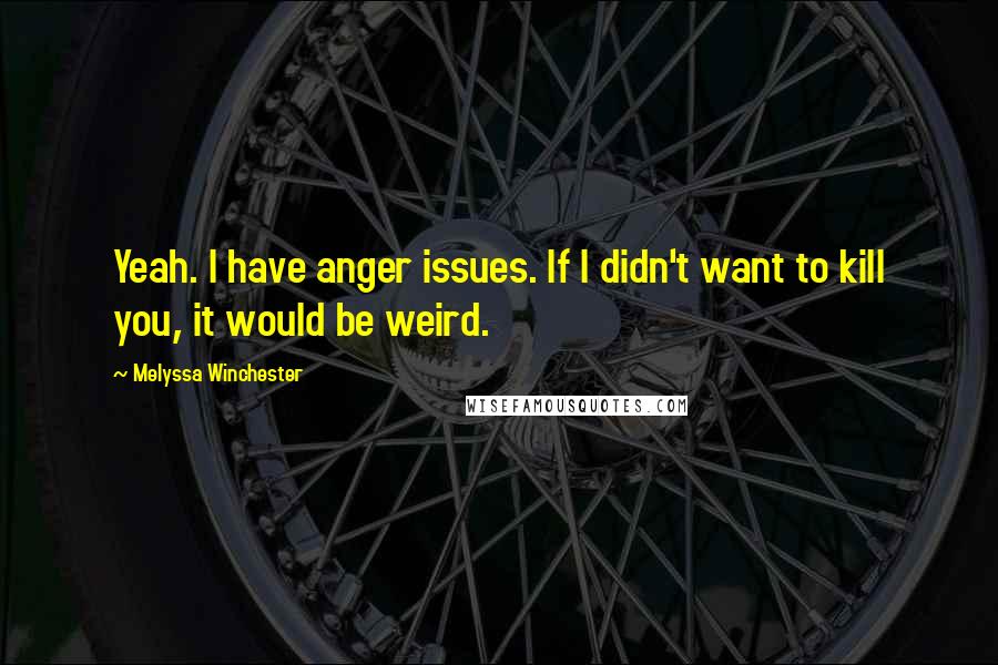 Melyssa Winchester Quotes: Yeah. I have anger issues. If I didn't want to kill you, it would be weird.