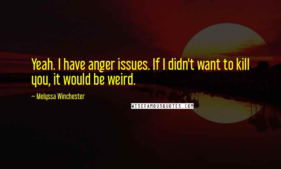 Melyssa Winchester Quotes: Yeah. I have anger issues. If I didn't want to kill you, it would be weird.