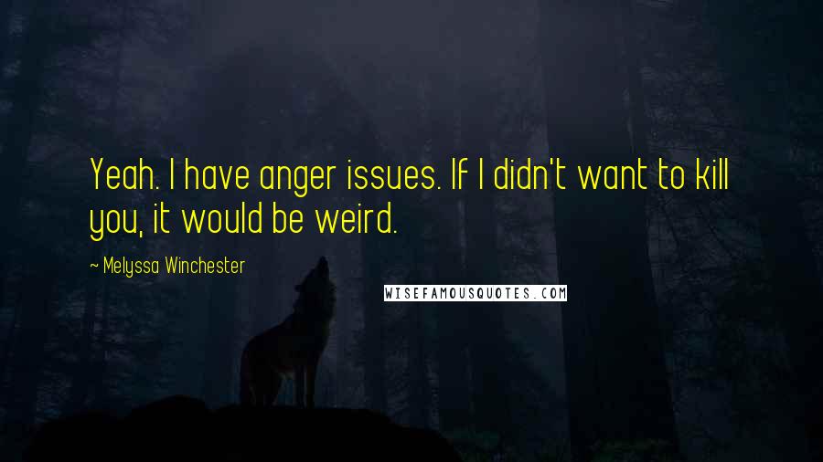 Melyssa Winchester Quotes: Yeah. I have anger issues. If I didn't want to kill you, it would be weird.