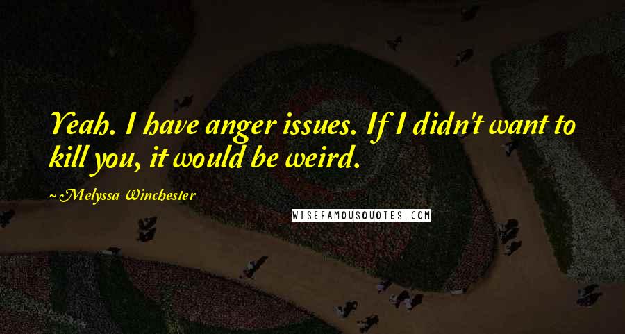 Melyssa Winchester Quotes: Yeah. I have anger issues. If I didn't want to kill you, it would be weird.