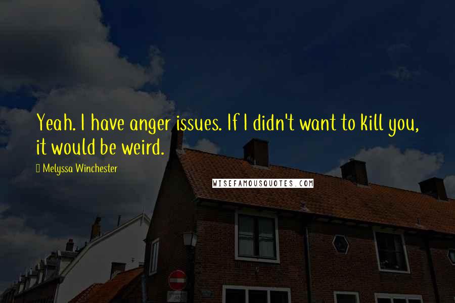 Melyssa Winchester Quotes: Yeah. I have anger issues. If I didn't want to kill you, it would be weird.