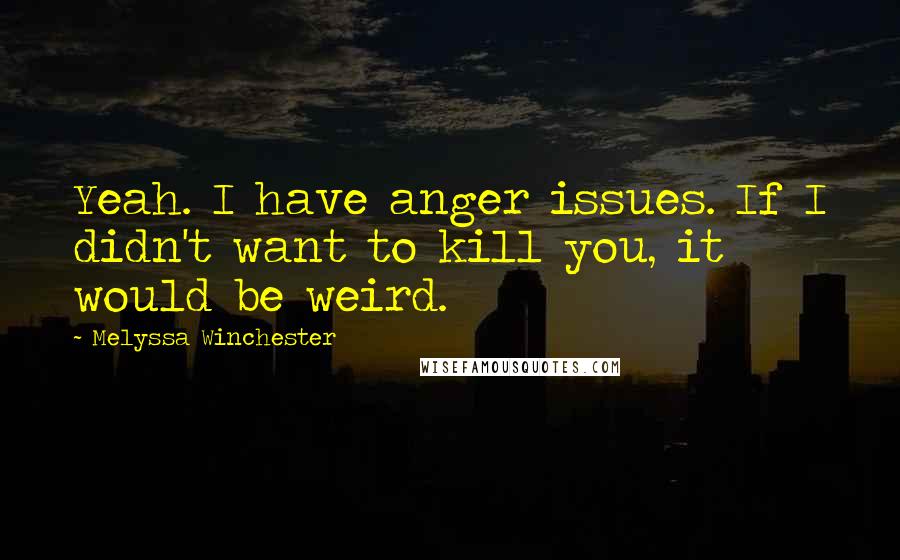 Melyssa Winchester Quotes: Yeah. I have anger issues. If I didn't want to kill you, it would be weird.