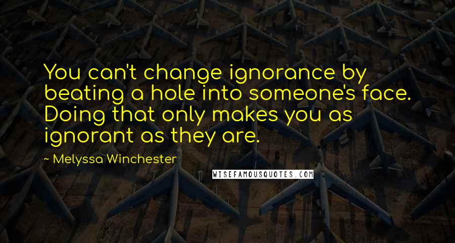 Melyssa Winchester Quotes: You can't change ignorance by beating a hole into someone's face. Doing that only makes you as ignorant as they are.