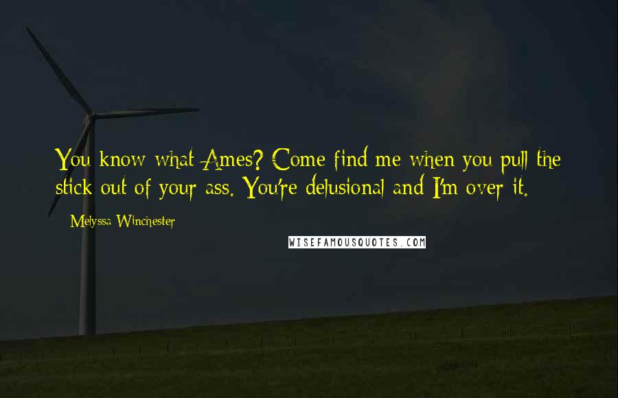 Melyssa Winchester Quotes: You know what Ames? Come find me when you pull the stick out of your ass. You're delusional and I'm over it.