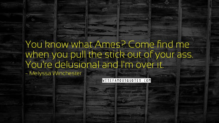 Melyssa Winchester Quotes: You know what Ames? Come find me when you pull the stick out of your ass. You're delusional and I'm over it.