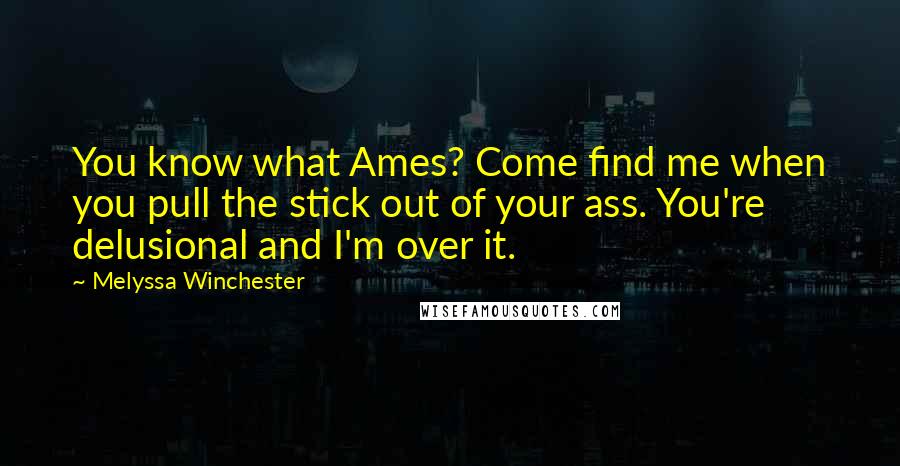 Melyssa Winchester Quotes: You know what Ames? Come find me when you pull the stick out of your ass. You're delusional and I'm over it.