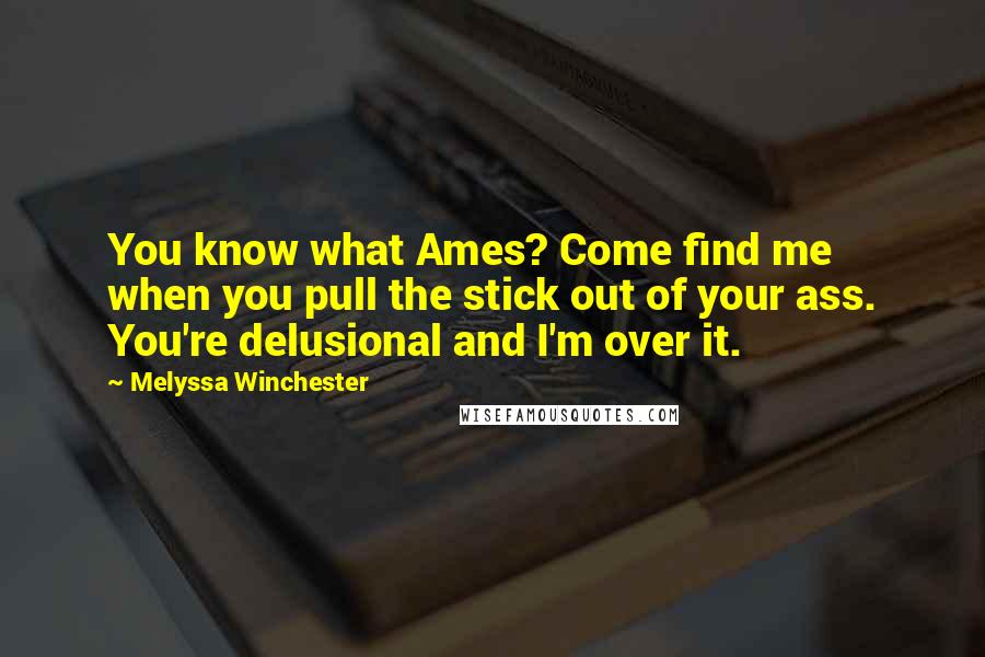 Melyssa Winchester Quotes: You know what Ames? Come find me when you pull the stick out of your ass. You're delusional and I'm over it.