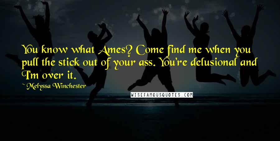 Melyssa Winchester Quotes: You know what Ames? Come find me when you pull the stick out of your ass. You're delusional and I'm over it.
