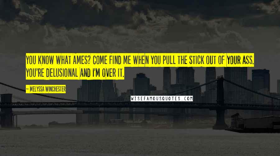 Melyssa Winchester Quotes: You know what Ames? Come find me when you pull the stick out of your ass. You're delusional and I'm over it.