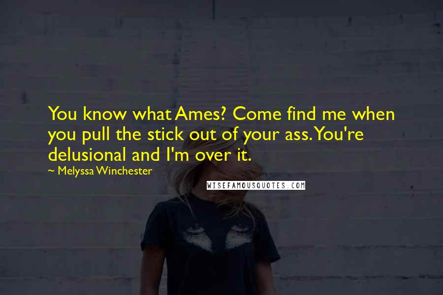 Melyssa Winchester Quotes: You know what Ames? Come find me when you pull the stick out of your ass. You're delusional and I'm over it.