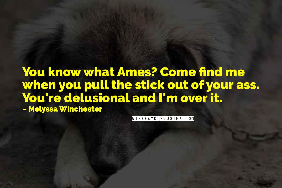 Melyssa Winchester Quotes: You know what Ames? Come find me when you pull the stick out of your ass. You're delusional and I'm over it.