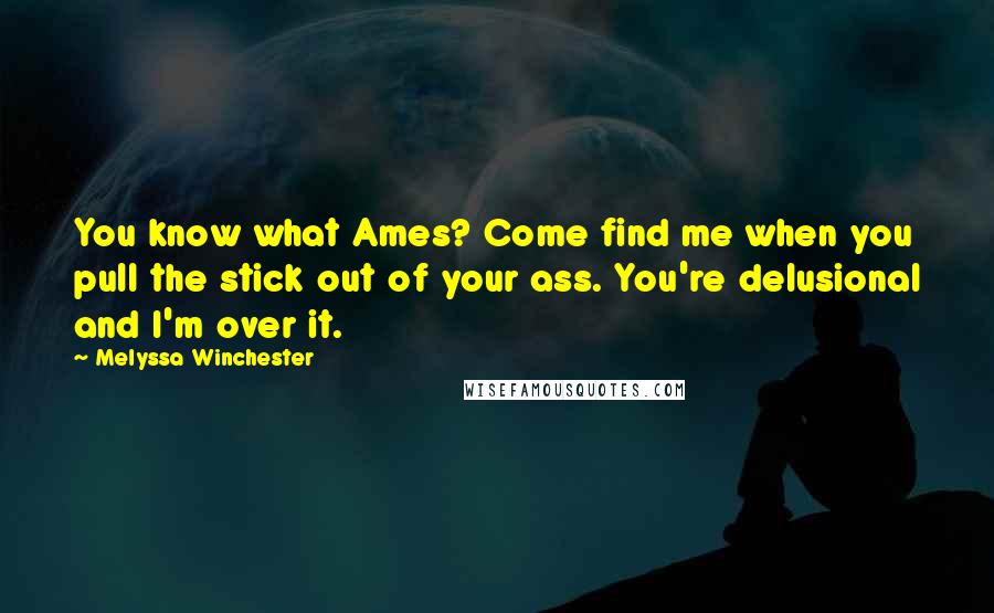 Melyssa Winchester Quotes: You know what Ames? Come find me when you pull the stick out of your ass. You're delusional and I'm over it.