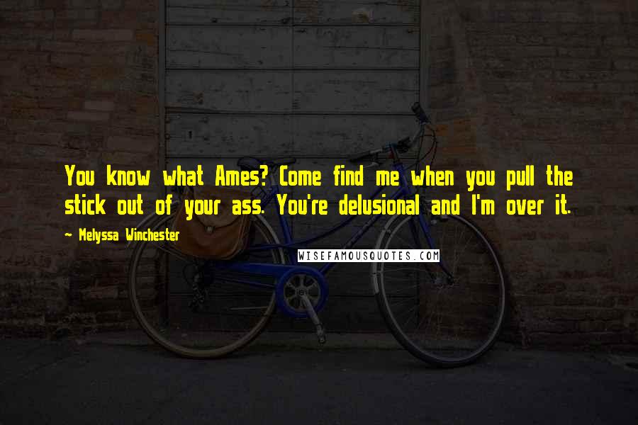 Melyssa Winchester Quotes: You know what Ames? Come find me when you pull the stick out of your ass. You're delusional and I'm over it.