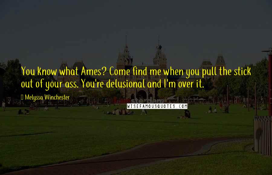 Melyssa Winchester Quotes: You know what Ames? Come find me when you pull the stick out of your ass. You're delusional and I'm over it.