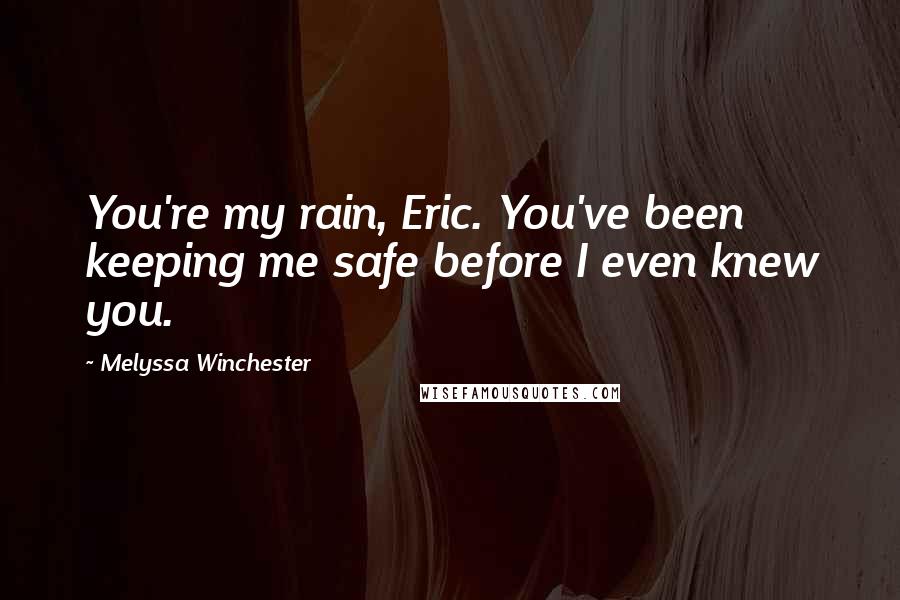 Melyssa Winchester Quotes: You're my rain, Eric. You've been keeping me safe before I even knew you.