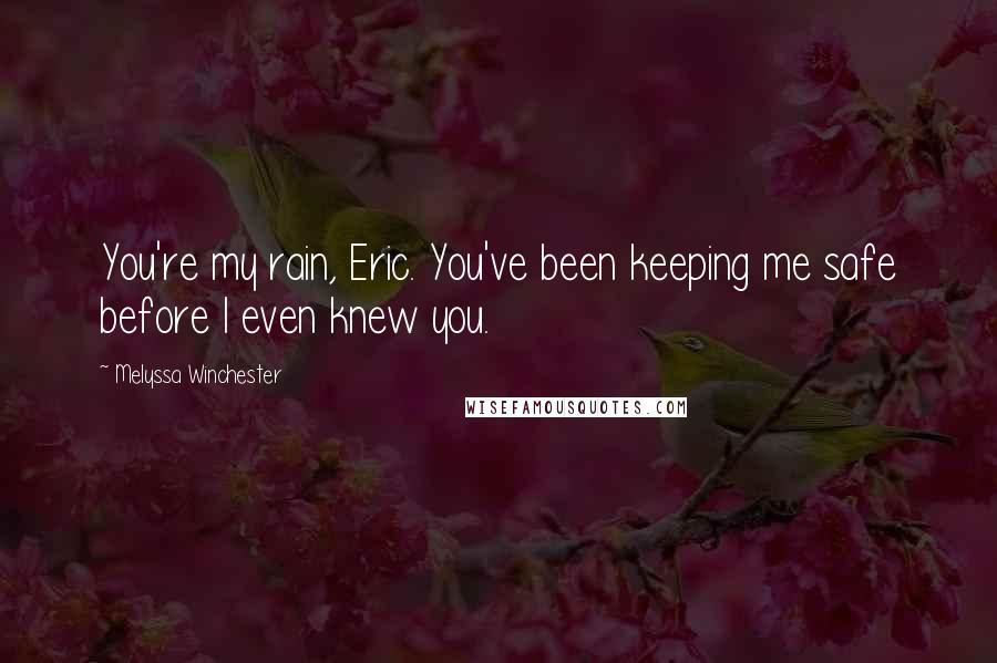 Melyssa Winchester Quotes: You're my rain, Eric. You've been keeping me safe before I even knew you.