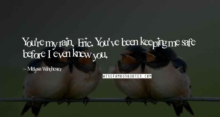 Melyssa Winchester Quotes: You're my rain, Eric. You've been keeping me safe before I even knew you.