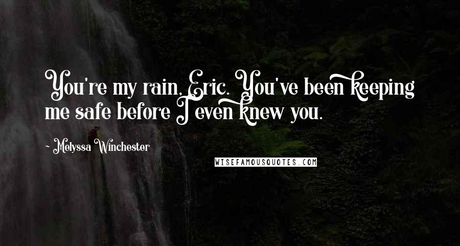 Melyssa Winchester Quotes: You're my rain, Eric. You've been keeping me safe before I even knew you.
