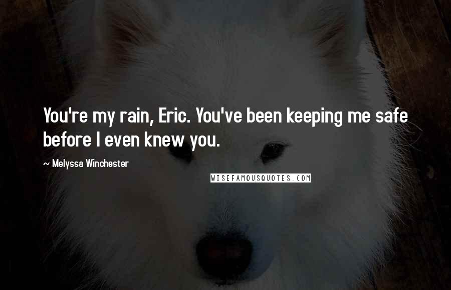 Melyssa Winchester Quotes: You're my rain, Eric. You've been keeping me safe before I even knew you.