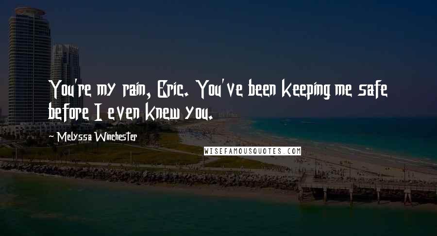Melyssa Winchester Quotes: You're my rain, Eric. You've been keeping me safe before I even knew you.