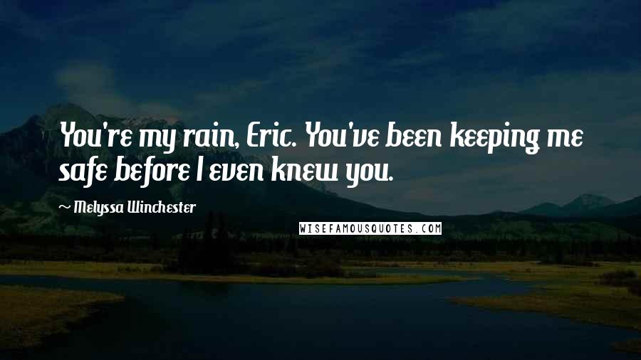 Melyssa Winchester Quotes: You're my rain, Eric. You've been keeping me safe before I even knew you.