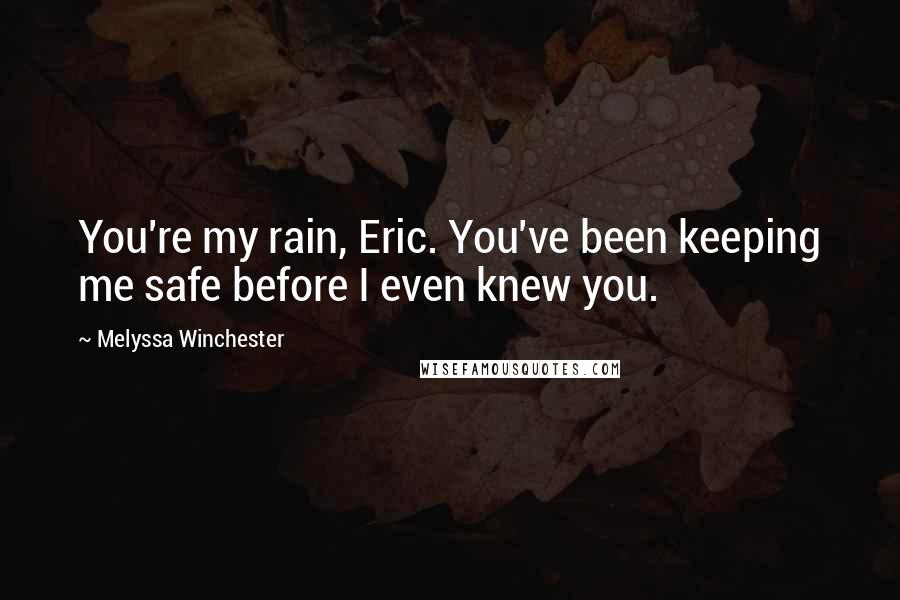 Melyssa Winchester Quotes: You're my rain, Eric. You've been keeping me safe before I even knew you.