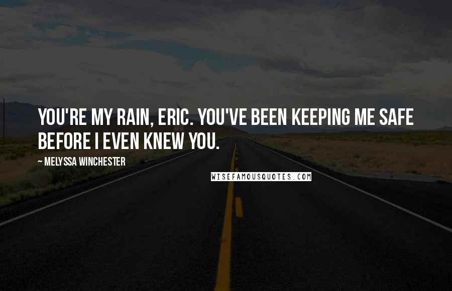 Melyssa Winchester Quotes: You're my rain, Eric. You've been keeping me safe before I even knew you.