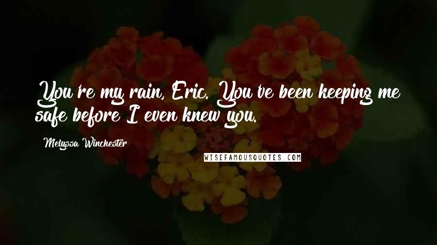 Melyssa Winchester Quotes: You're my rain, Eric. You've been keeping me safe before I even knew you.