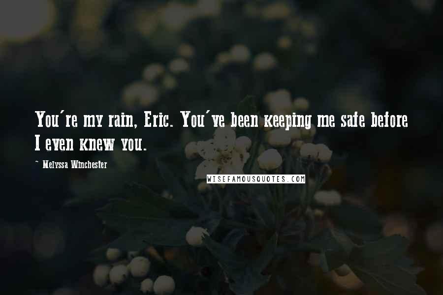 Melyssa Winchester Quotes: You're my rain, Eric. You've been keeping me safe before I even knew you.