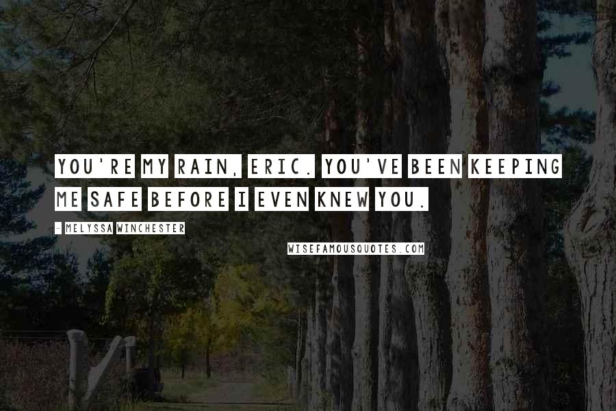 Melyssa Winchester Quotes: You're my rain, Eric. You've been keeping me safe before I even knew you.
