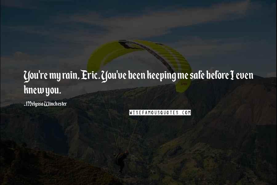 Melyssa Winchester Quotes: You're my rain, Eric. You've been keeping me safe before I even knew you.