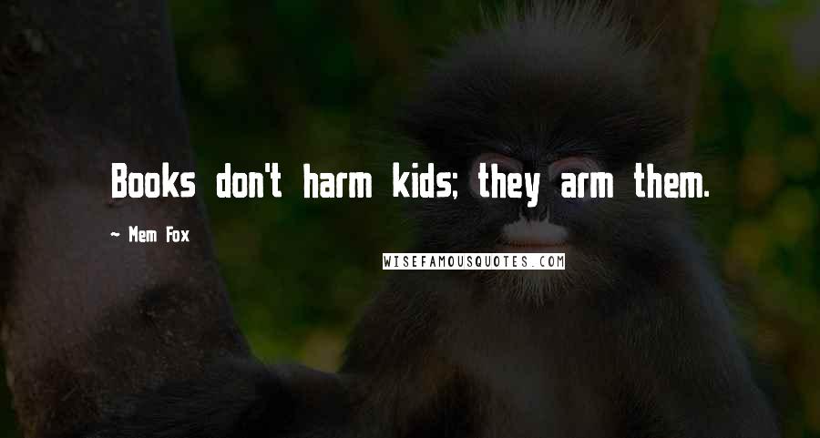 Mem Fox Quotes: Books don't harm kids; they arm them.