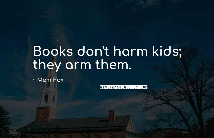 Mem Fox Quotes: Books don't harm kids; they arm them.