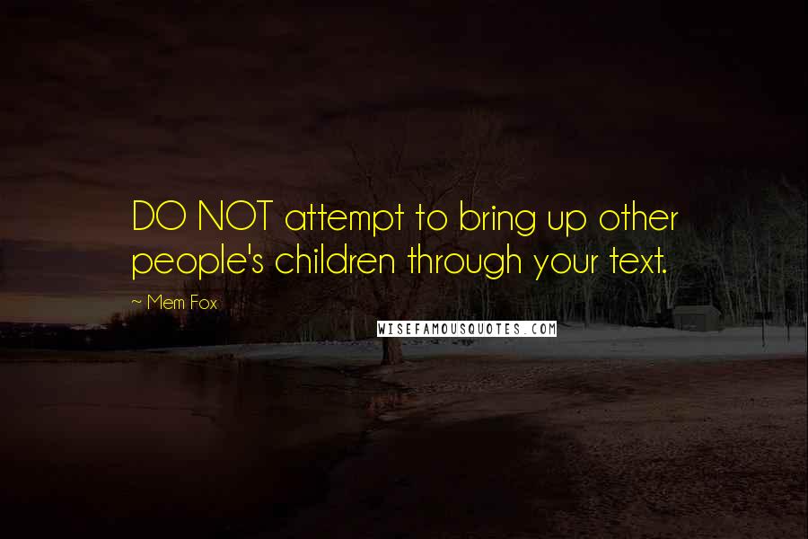 Mem Fox Quotes: DO NOT attempt to bring up other people's children through your text.