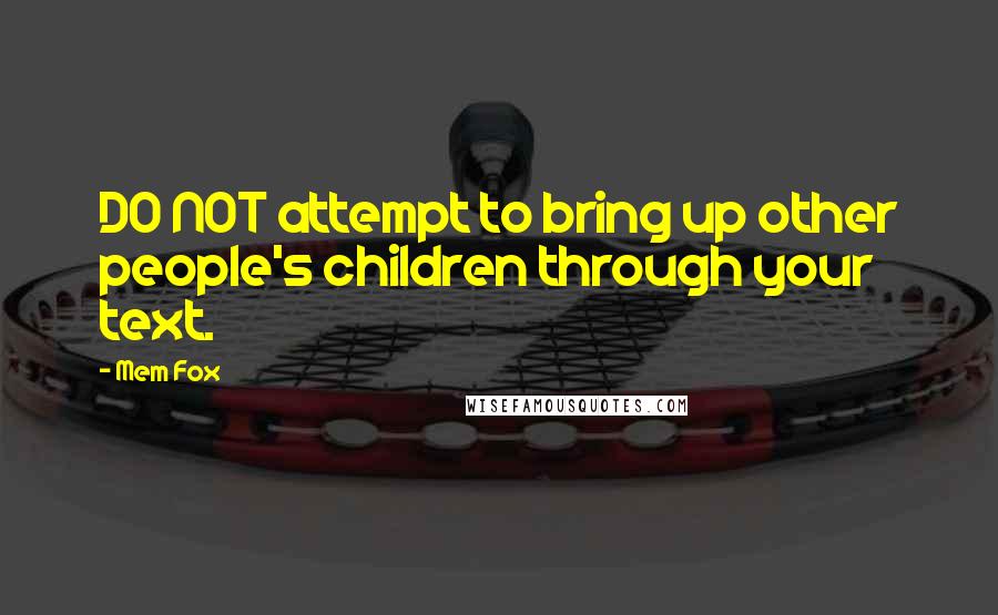 Mem Fox Quotes: DO NOT attempt to bring up other people's children through your text.