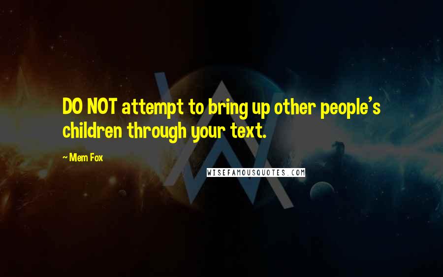 Mem Fox Quotes: DO NOT attempt to bring up other people's children through your text.