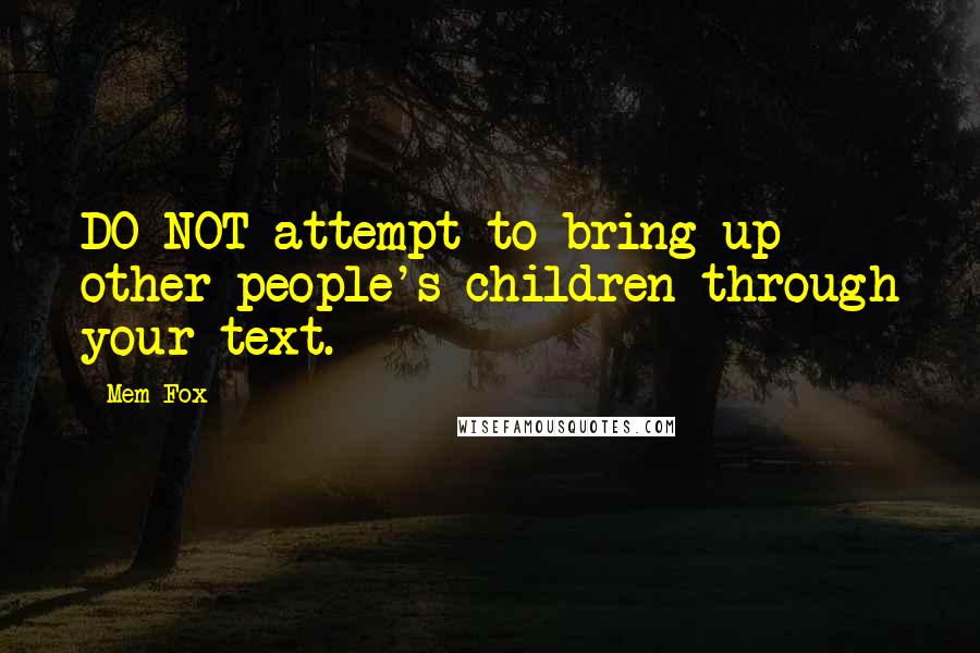 Mem Fox Quotes: DO NOT attempt to bring up other people's children through your text.